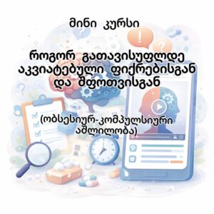 მინი კურსი: როგორ გათავისუფლდეთ აკვიატებული ფიქრებისგან და შფოთვებისგან. (ობსესიურ-კომპულსიური აშლილობა)
